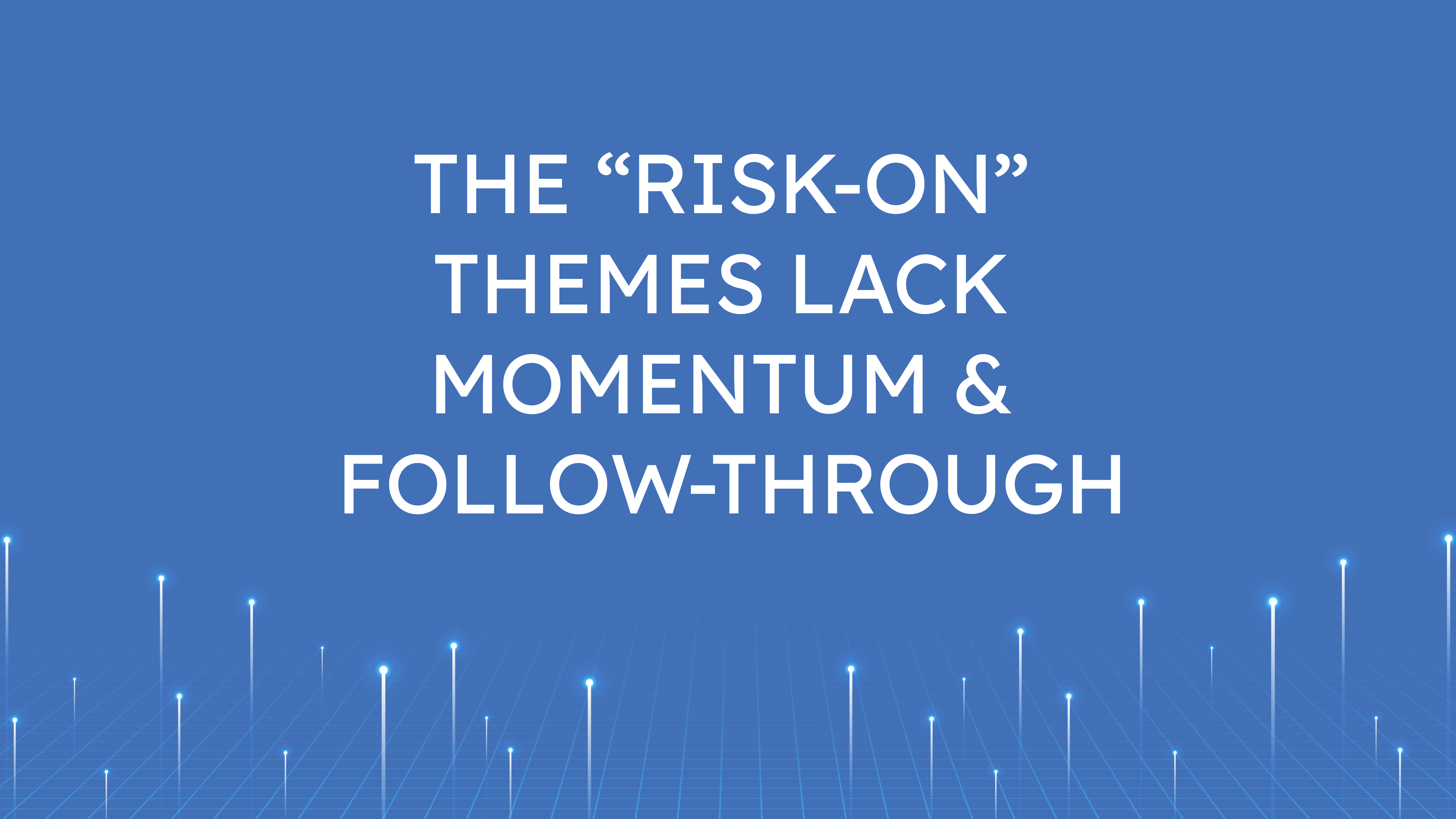 The “Risk-On” Themes  Lack Momentum & Follow-through