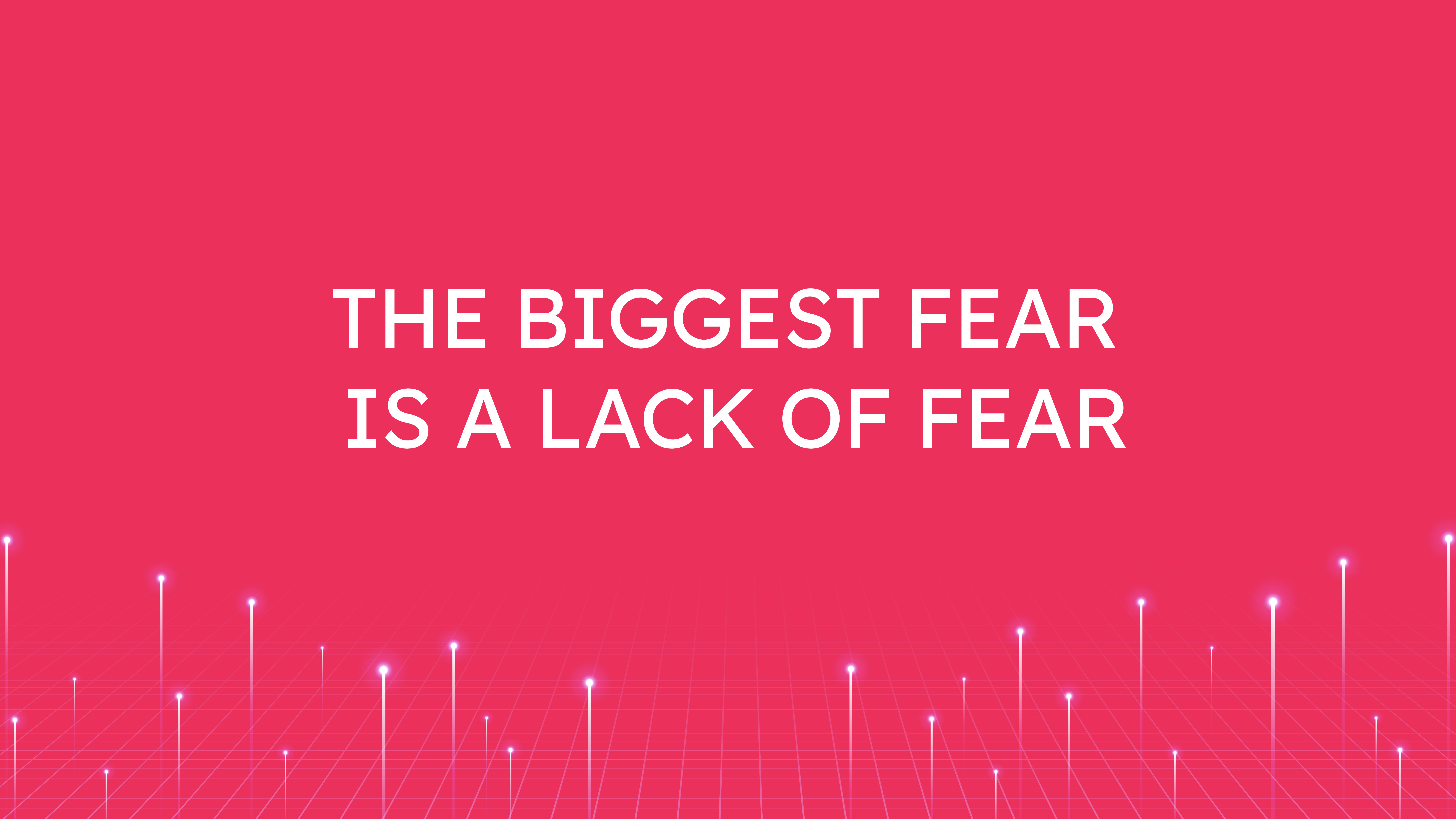 The Biggest Fear  is a Lack of Fear