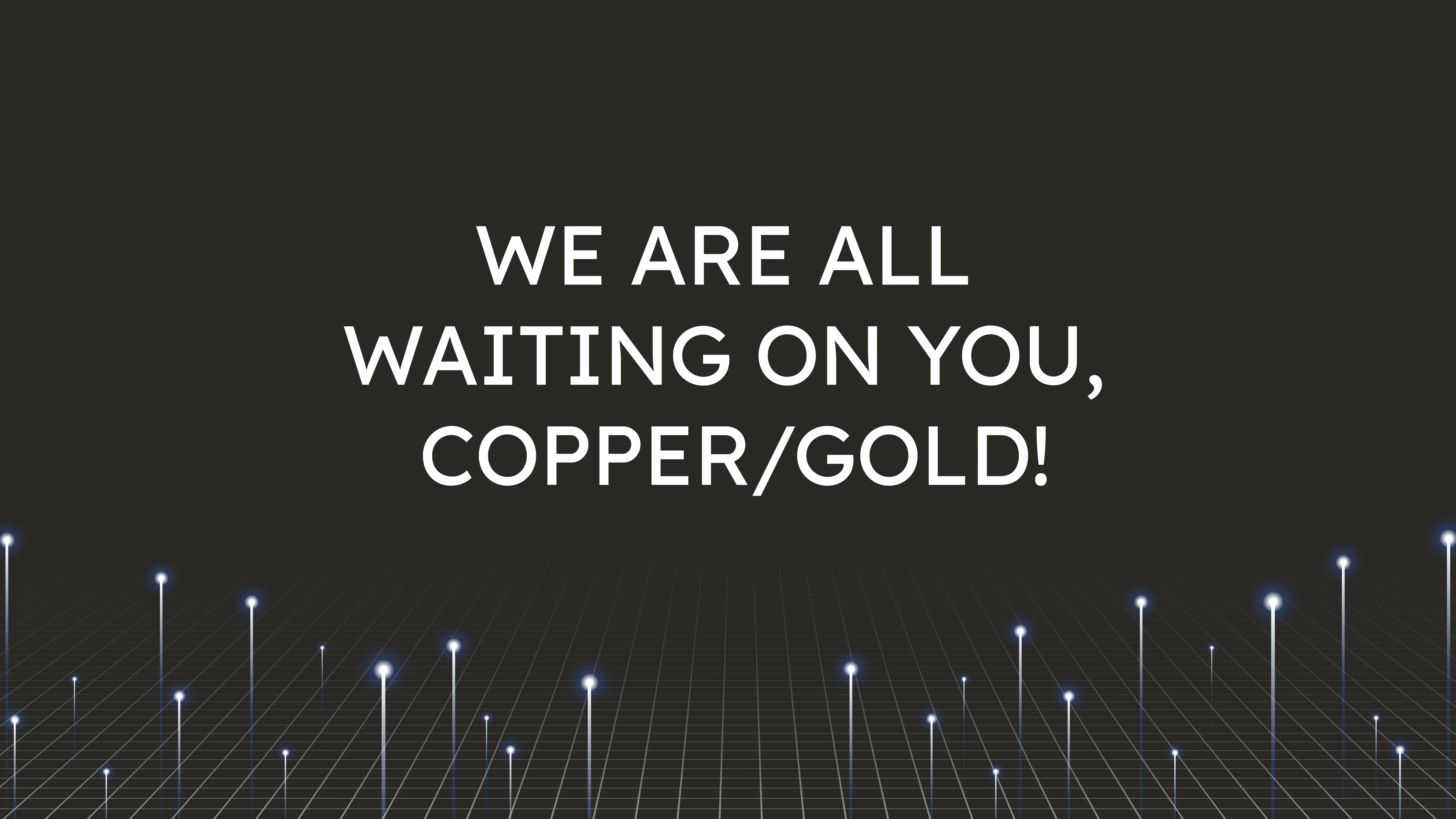 We Are All Waiting on You,  Copper/Gold!