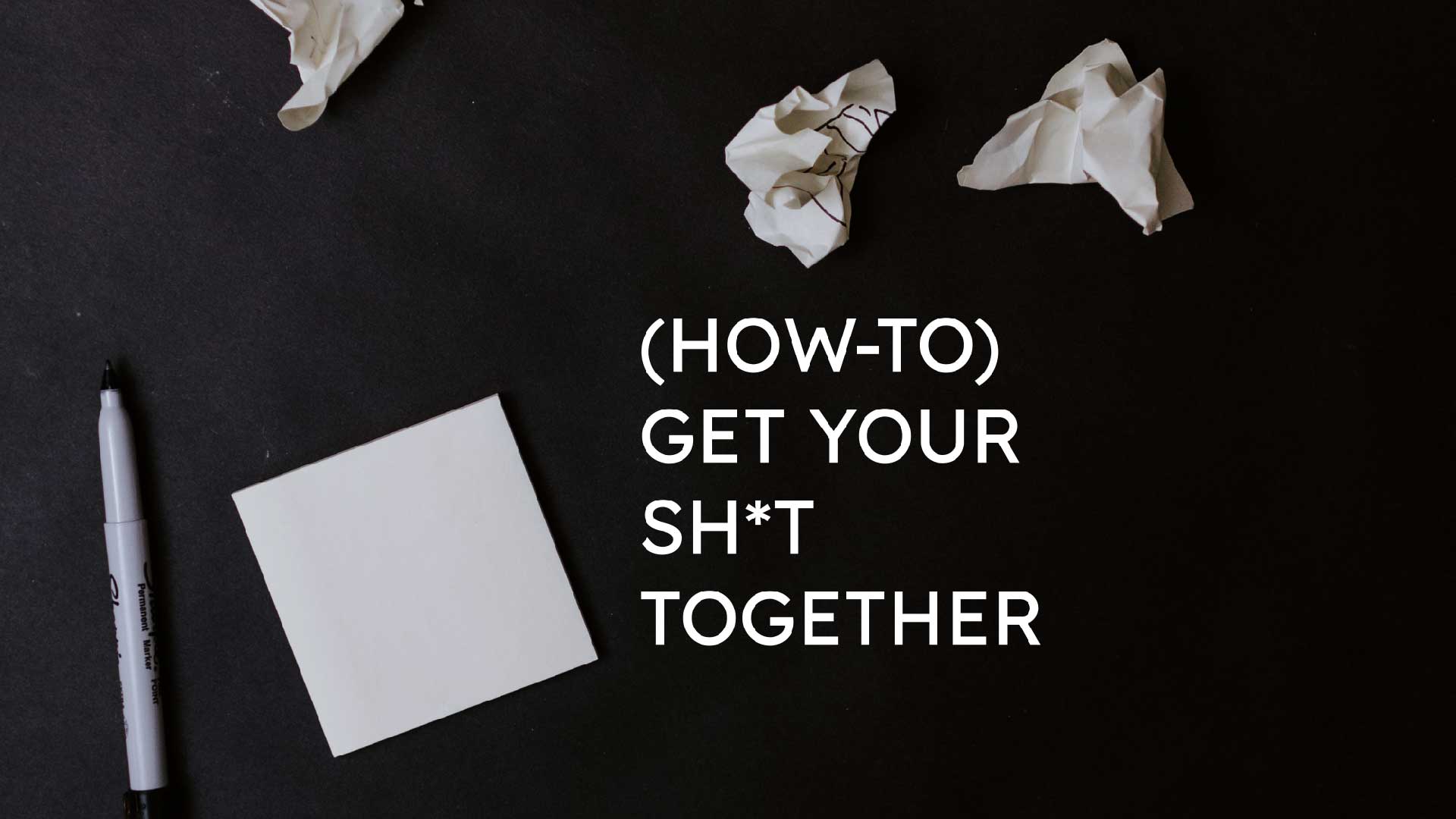 (how-to) Get Your  Sh*t Together