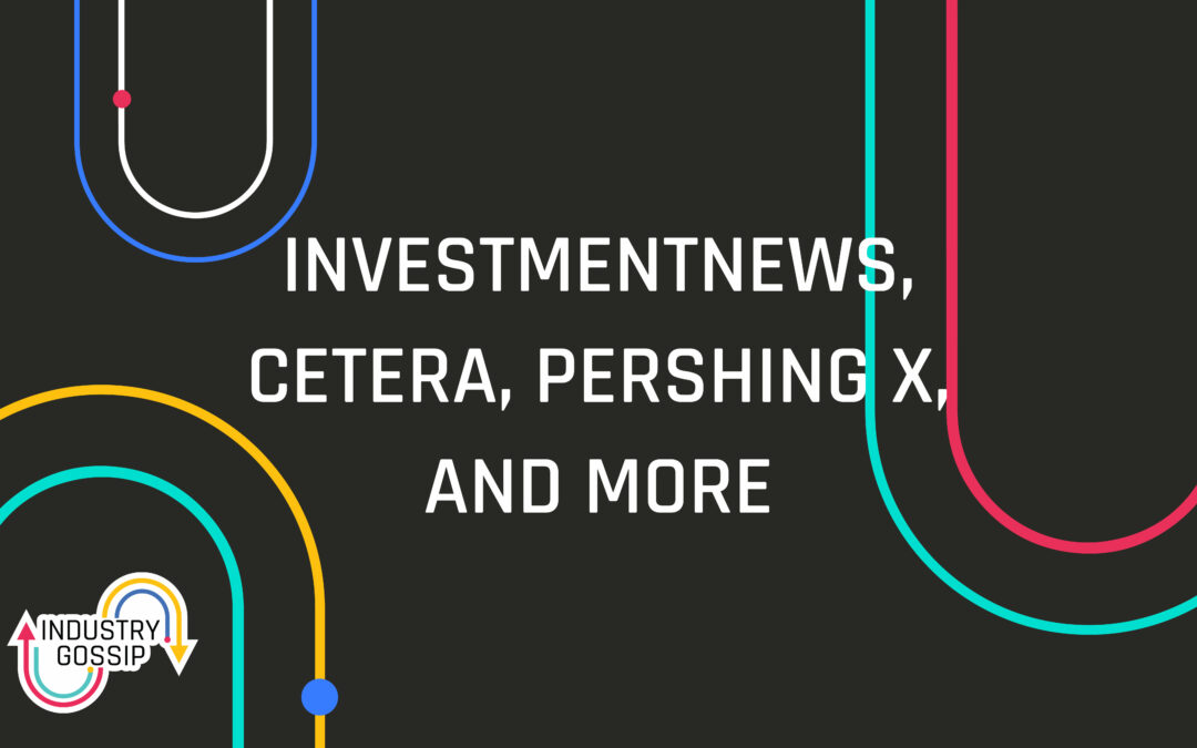 Industry Gossip (E27) InvestmentNews, Cetera, Pershing X, and more
