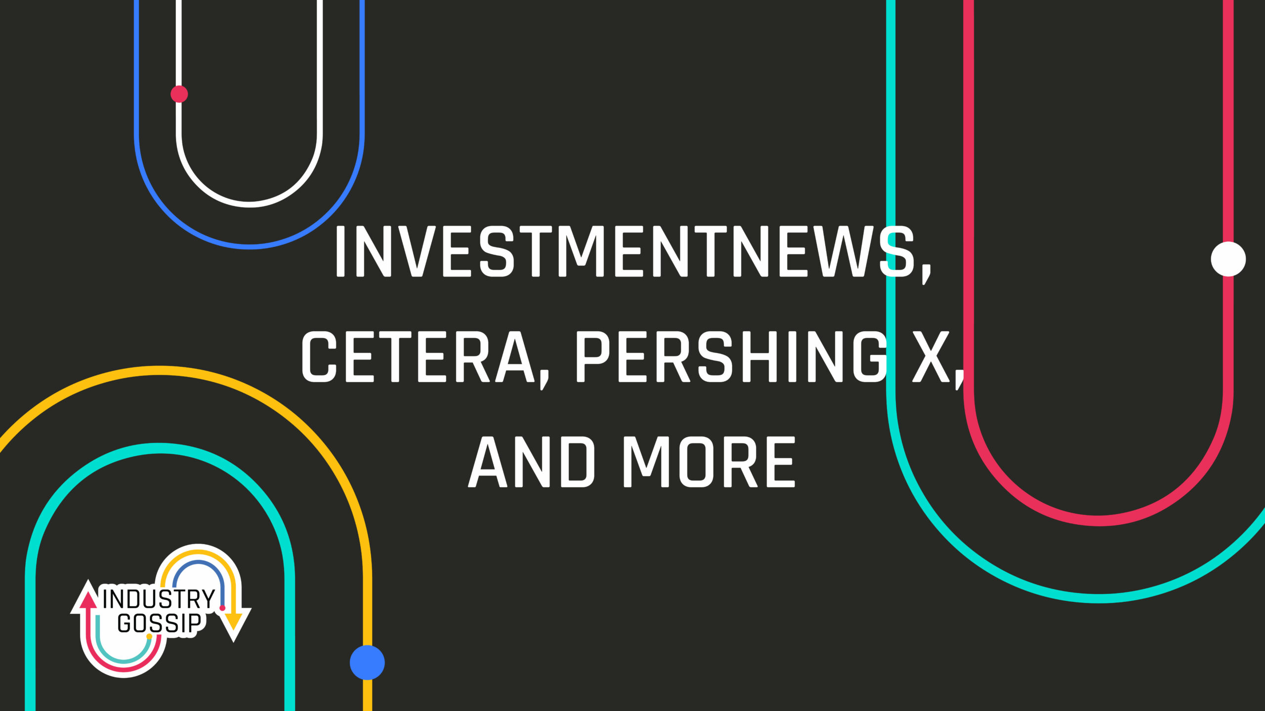 Industry Gossip (E27) InvestmentNews, Cetera, Pershing X, and more