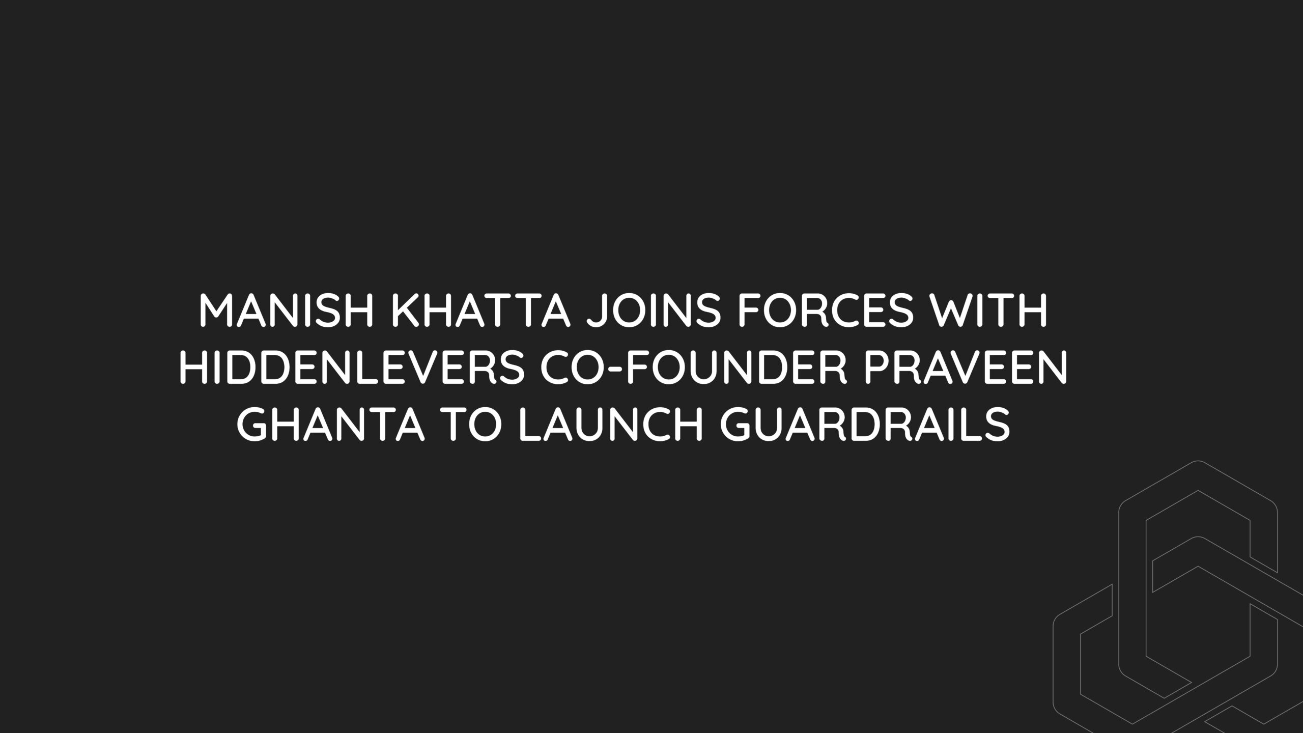 Manish Khatta joins forces with HiddenLevers co-founder Praveen Ghanta to launch Guardrails