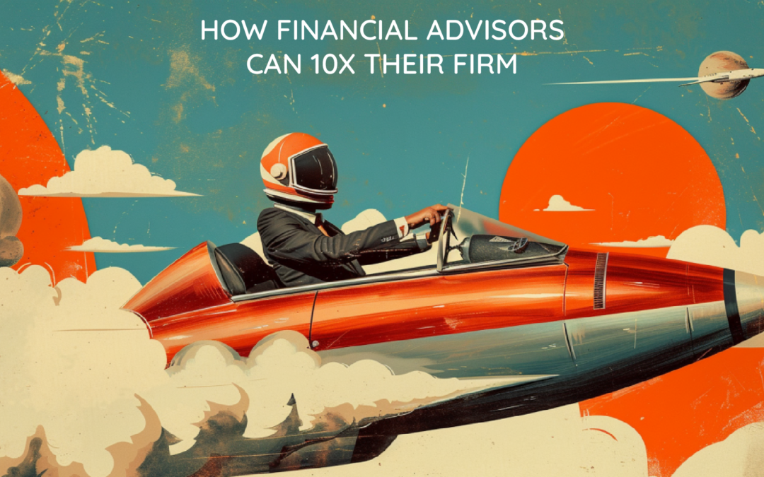 How Financial Advisors Can 10x Their Firm